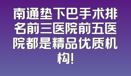 南通垫下巴手术排名前三医院前五医院都是精品优质机构!