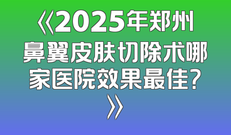 《2025年郑州鼻翼皮肤切除术哪家医院效果最佳？》