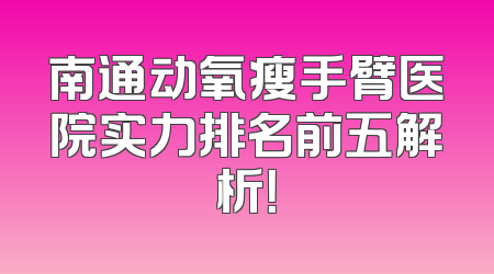 南通动氧瘦手臂医院实力排名前五解析！
