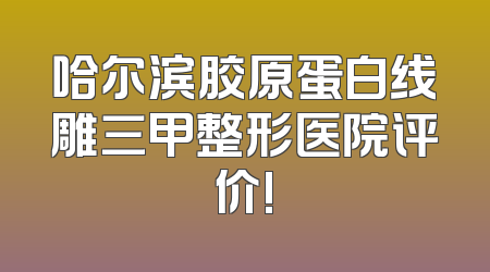 哈尔滨胶原蛋白线雕三甲整形医院评价!