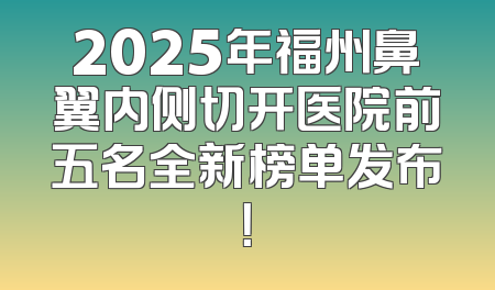 2025年福州鼻翼内侧切开医院前五名全新榜单发布！