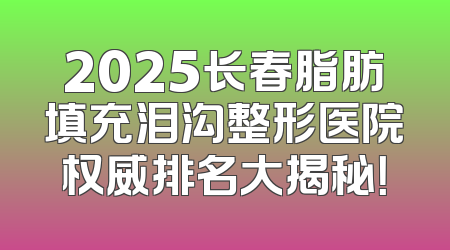2025长春脂肪填充泪沟整形医院权威排名大揭秘！