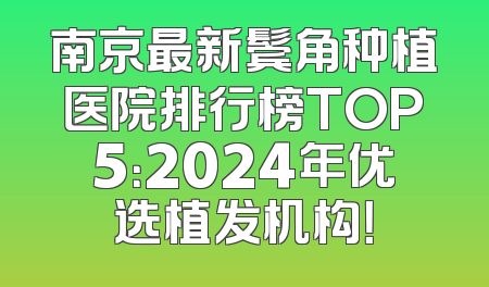 南京最新鬓角种植医院排行榜TOP5：2024年优选植发机构！
