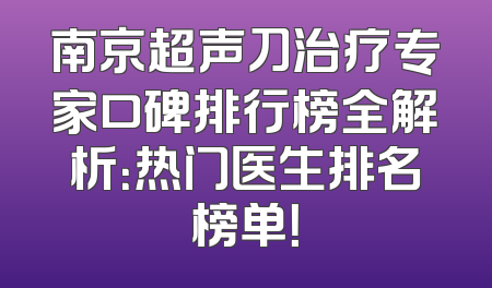 南京超声刀治疗专家口碑排行榜全解析：热门医生排名榜单！