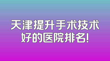天津提升手术技术好的医院排名!