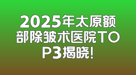 2025年太原额部除皱术医院TOP3揭晓！