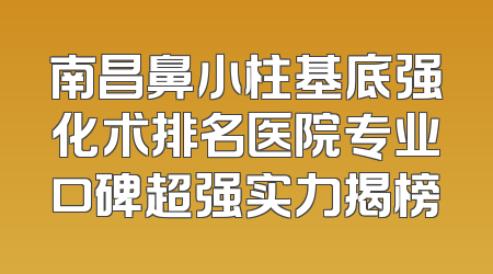 南昌鼻小柱基底强化术排名医院专业口碑超强实力揭榜