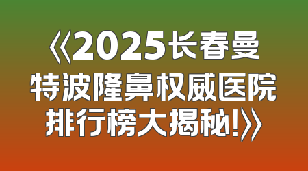 《2025长春曼特波隆鼻权威医院排行榜大揭秘！》