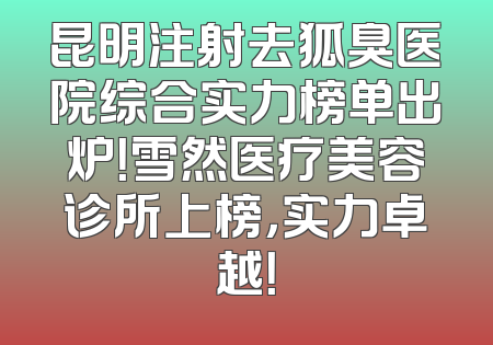 昆明注射去狐臭医院综合实力榜单出炉！雪然医疗美容诊所上榜，实力卓越！