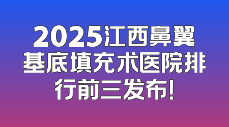 2025江西鼻翼基底填充术医院排行前三发布！