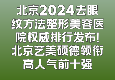 北京2024去眼纹方法整形美容医院权威排行发布！北京艺美硕德领衔高人气前十强