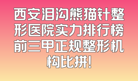 西安泪沟熊猫针整形医院实力排行榜前三甲正规整形机构比拼！