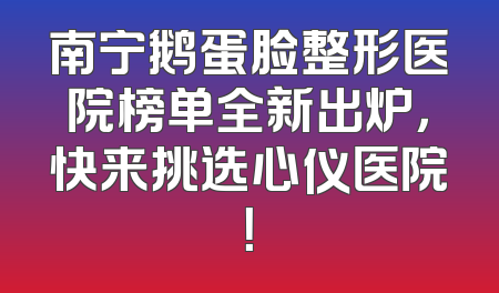 南宁鹅蛋脸整形医院榜单全新出炉，快来挑选心仪医院！