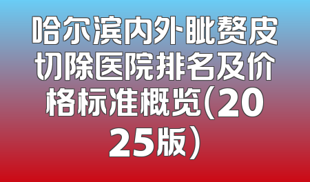 哈尔滨内外眦赘皮切除医院排名及价格标准概览（2025版）