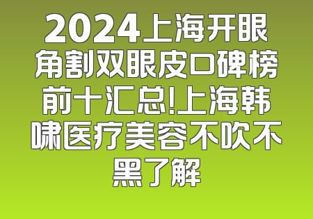 2024上海开眼角割双眼皮口碑榜前十汇总！上海韩啸医疗美容不吹不黑了解