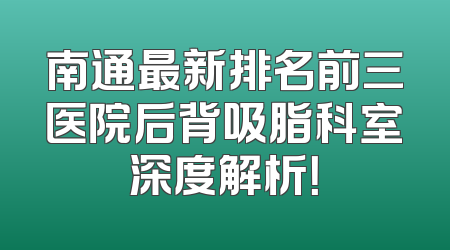 南通最新排名前三医院后背吸脂科室深度解析！