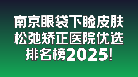 南京眼袋下睑皮肤松弛矫正医院优选排名榜2025！