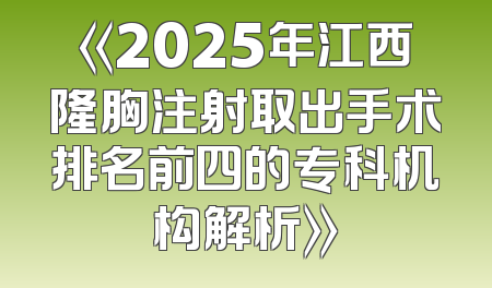 《2025年江西隆胸注射取出手术排名前四的专科机构解析》