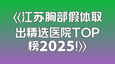 《江苏胸部假体取出精选医院TOP榜2025！》