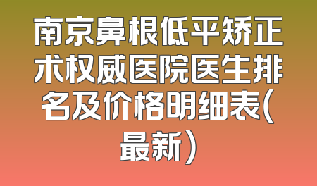 南京鼻根低平矫正术权威医院医生排名及价格明细表（最新）