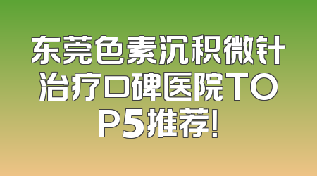 东莞色素沉积微针治疗口碑医院TOP5推荐！