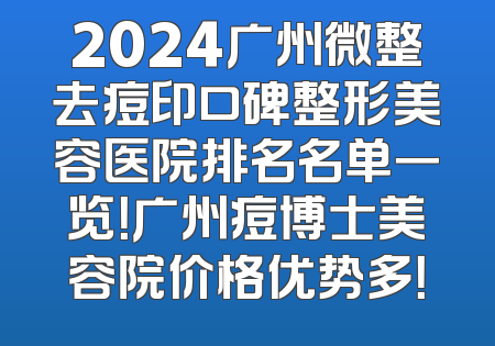 2024广州微整去痘印口碑整形美容医院排名名单一览！广州痘博士美容院价格优势多！