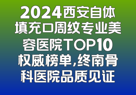 2024西安自体填充口周纹专业美容医院TOP10权威榜单，终南骨科医院品质见证
