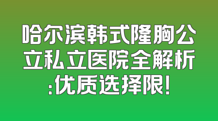 哈尔滨韩式隆胸公立私立医院全解析：优质选择限！