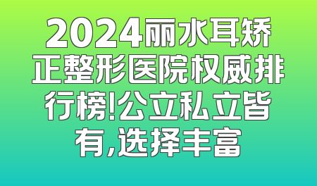 2024丽水耳矫正整形医院权威排行榜！公立私立皆有，选择丰富
