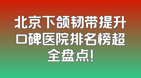 北京下颌韧带提升口碑医院排名榜超全盘点!