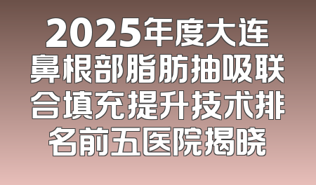 2025年度大连鼻根部脂肪抽吸联合填充提升技术排名前五医院揭晓