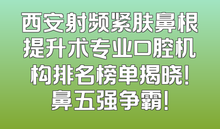 西安射频紧肤鼻根提升术专业口腔机构排名榜单揭晓！鼻五强争霸！