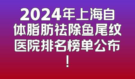 2024年上海自体脂肪祛除鱼尾纹医院排名榜单公布！