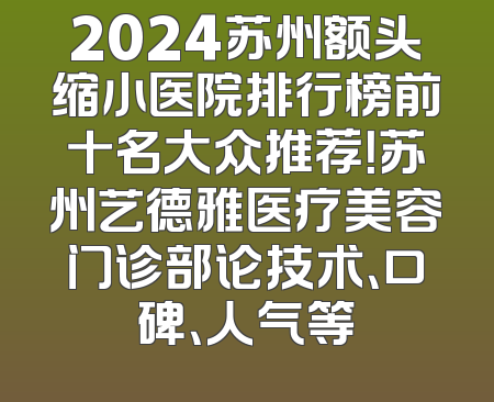 2024苏州额头缩小医院排行榜前十名大众推荐！苏州艺德雅医疗美容门诊部论技术、口碑、人气等