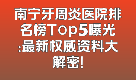 南宁牙周炎医院排名榜Top5曝光：最新权威资料大解密！