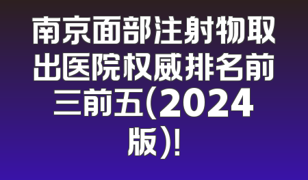 南京面部注射物取出医院权威排名前三前五（2024版）！