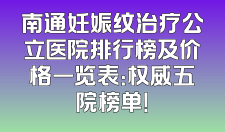 南通妊娠纹治疗公立医院排行榜及价格一览表：权威五院榜单！