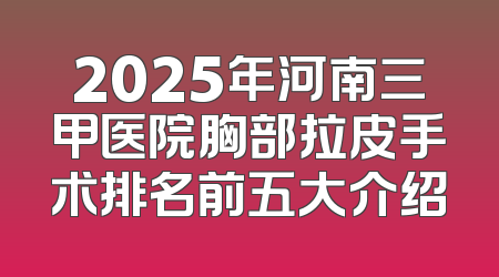 2025年河南三甲医院胸部拉皮手术排名前五大介绍