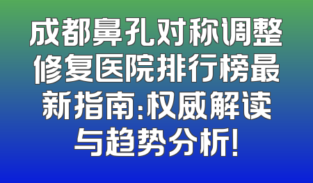 成都鼻孔对称调整修复医院排行榜最新指南：权威解读与趋势分析！
