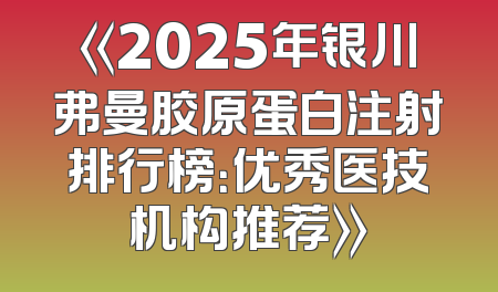 《2025年银川弗曼胶原蛋白注射排行榜：优秀医技机构推荐》