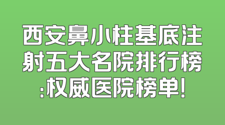 西安鼻小柱基底注射五大名院排行榜：权威医院榜单！