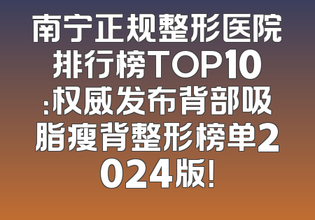 南宁正规整形医院排行榜TOP10：权威发布背部吸脂瘦背整形榜单2024版！
