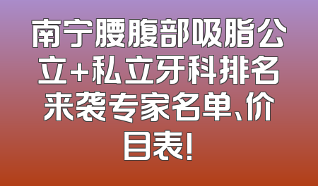南宁腰腹部吸脂公立+私立牙科排名来袭专家名单、价目表!