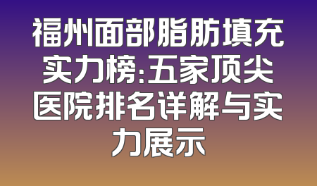 福州面部脂肪填充实力榜：五家顶尖医院排名详解与实力展示