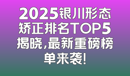 2025银川形态矫正排名TOP5揭晓，最新重磅榜单来袭！