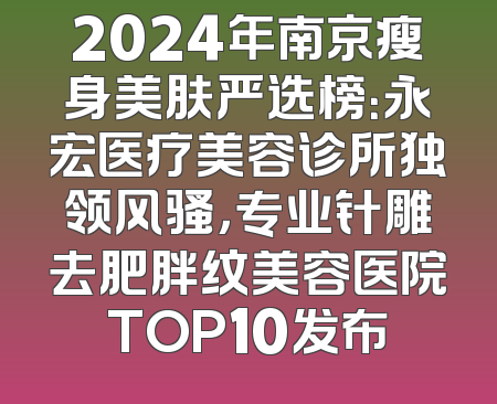 2024年南京瘦身美肤严选榜：永宏医疗美容诊所独领风骚，专业针雕去肥胖纹美容医院TOP10发布