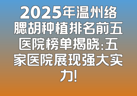 2025年温州络腮胡种植排名前五医院榜单揭晓：五家医院展现强大实力！