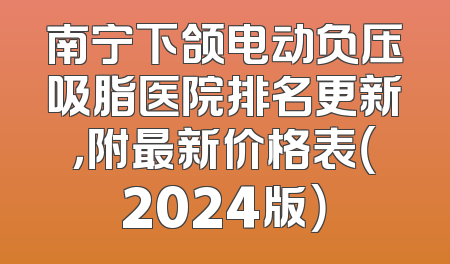 南宁下颌电动负压吸脂医院排名更新，附最新价格表（2024版）