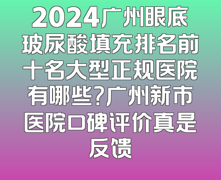 2024广州眼底玻尿酸填充排名前十名大型正规医院有哪些？广州新市医院口碑评价真是反馈