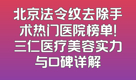 北京法令纹去除手术热门医院榜单！三仁医疗美容实力与口碑详解